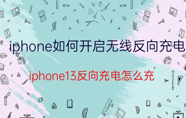 iphone如何开启无线反向充电 iphone13反向充电怎么充？